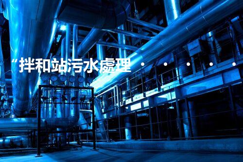 “拌和站污水處理，綠色環(huán)保新篇章”